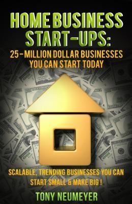 Home Business Start-Ups: 25 - Million Dollar Businesses You Can Start Today