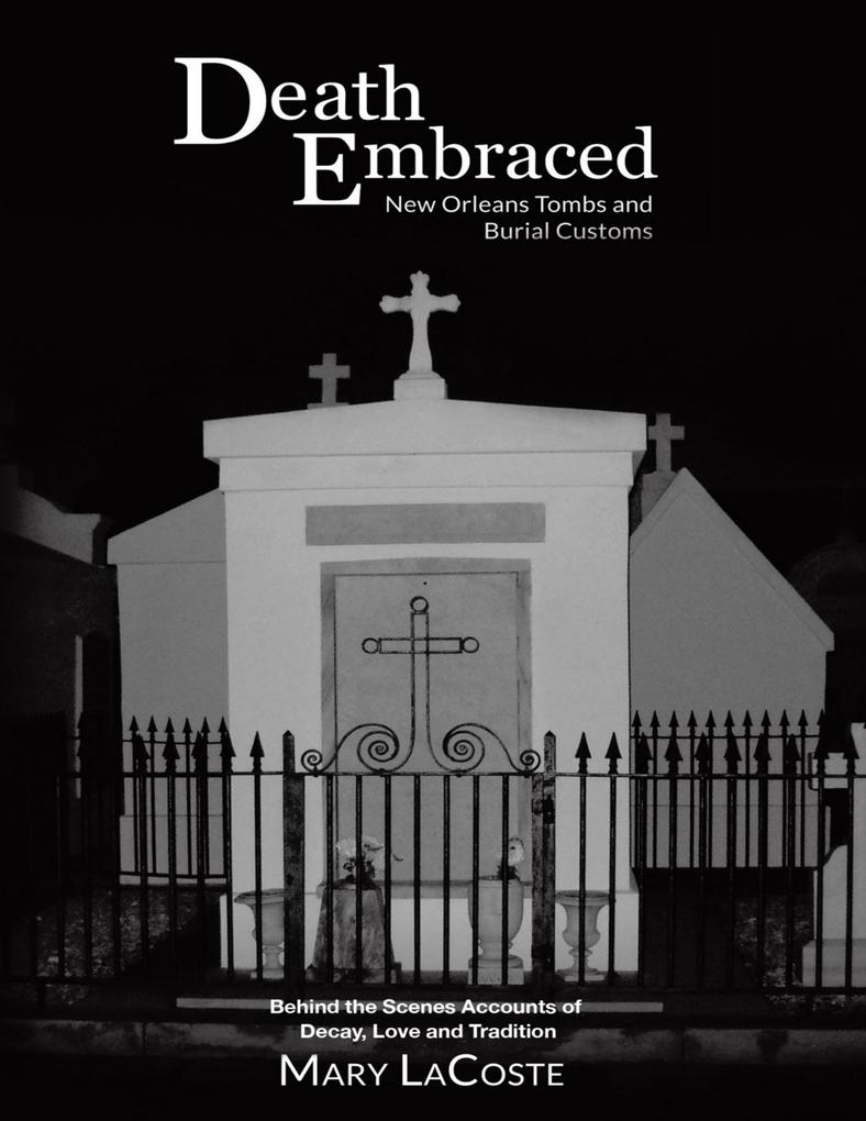 Death Embraced: New Orleans Tombs and Burial Customs Behind the Scenes Accounts of Decay Love and Tradition