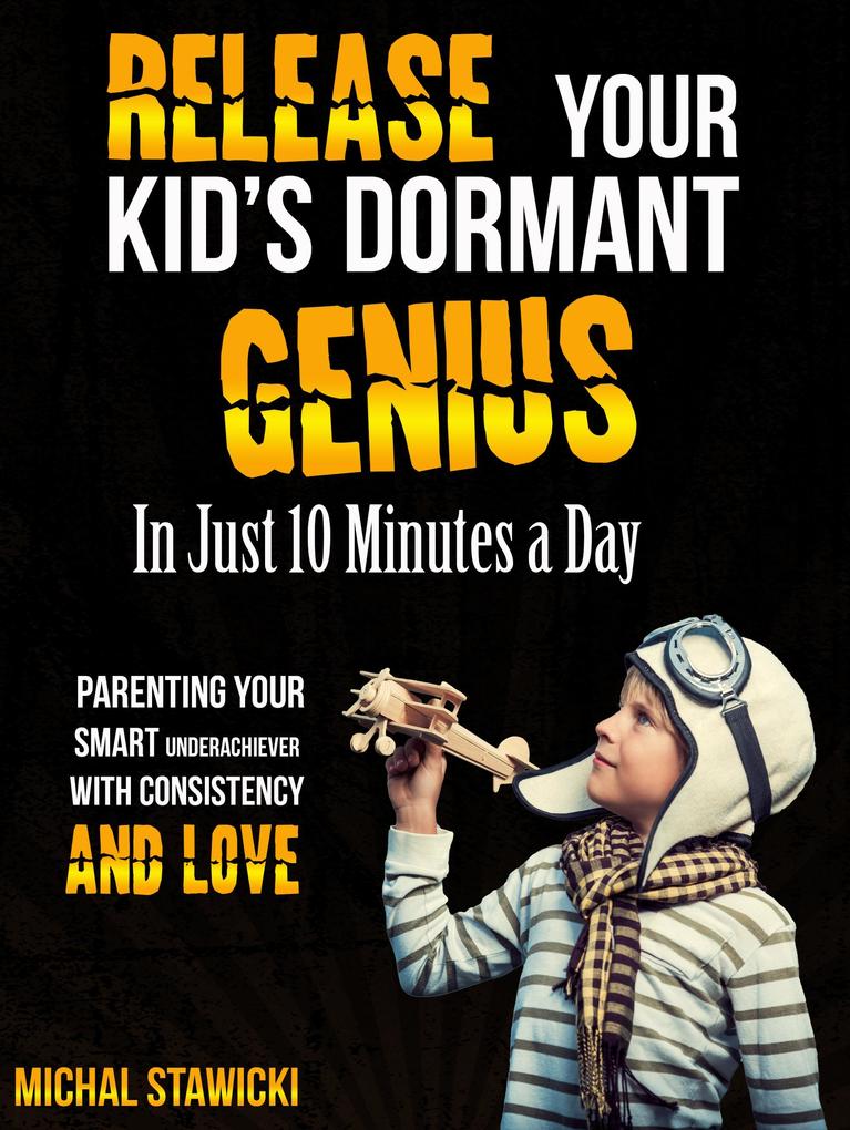 Release Your Kid‘s Dormant Genius in Just 10 Minutes a Day: Parenting Your Smart Underachiever with Consistency and Love (How to Change Your Life in 10 Minutes a Day #3)