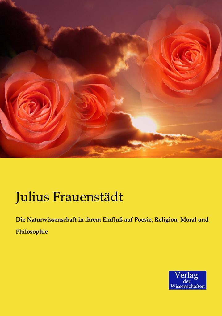 Die Naturwissenschaft in ihrem Einfluß auf Poesie Religion Moral und Philosophie