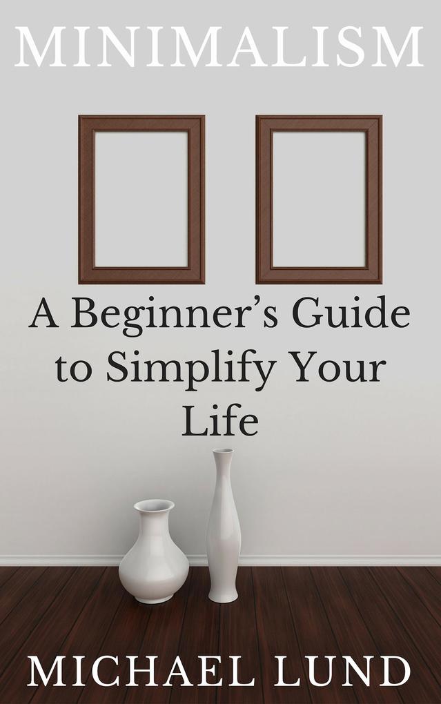 Minimalism: A Beginner's Guide to Simplify Your Life - Michael Lund