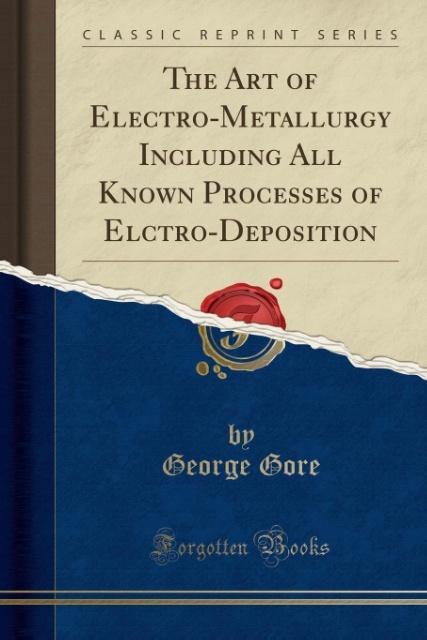 The Art of Electro-Metallurgy Including All Known Processes of Elctro-Deposition (Classic Reprint) als Taschenbuch von George Gore