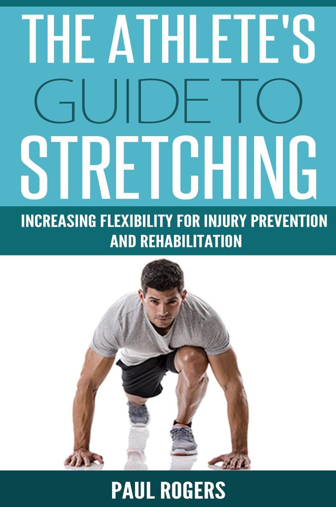 The Athlete‘s Guide to Stretching: Increasing Flexibility For Inury Prevention And Rehabilitation
