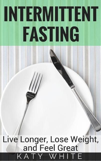 Intermittent Fasting: Live Longer Lose Weight and Feel Great