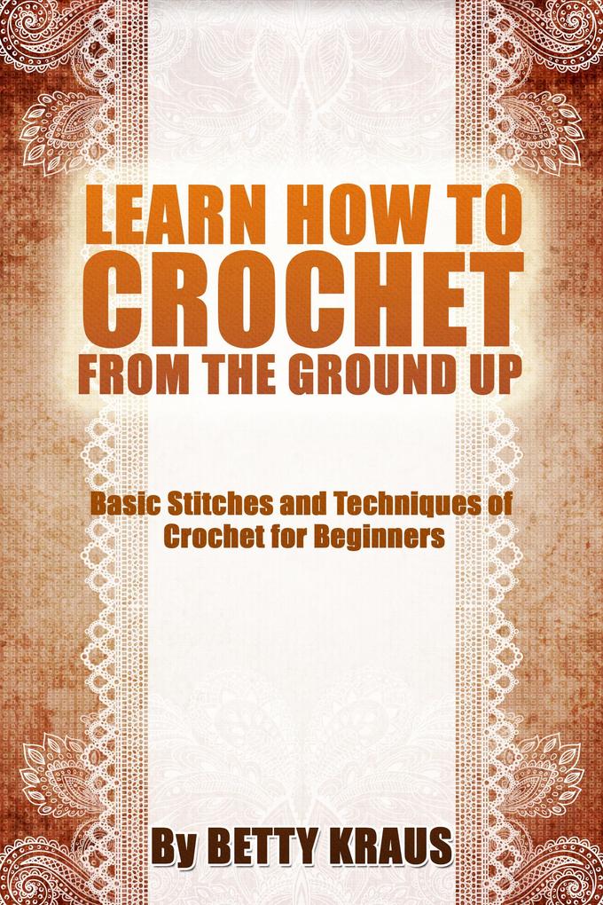 Learn How to Crochet from the Ground Up. Basic Stitches and Techniques of Crochet for Beginners