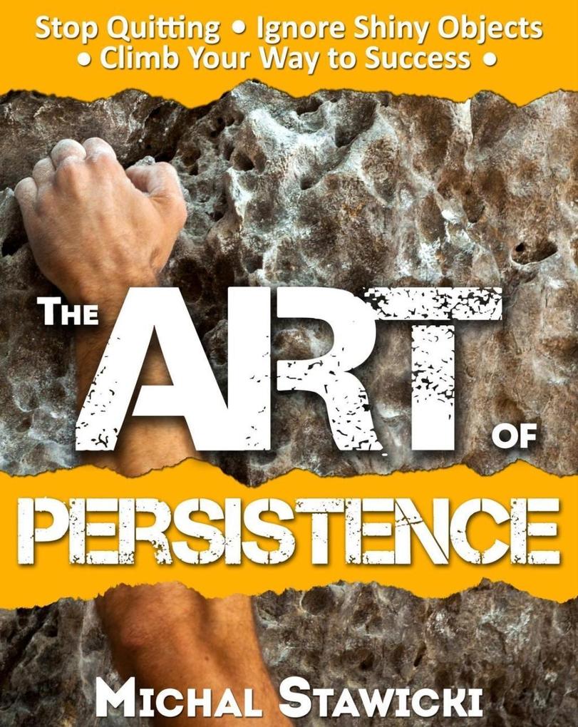 The Art of Persistence: Stop Quitting Ignore Shiny Objects and Climb Your Way to Success
