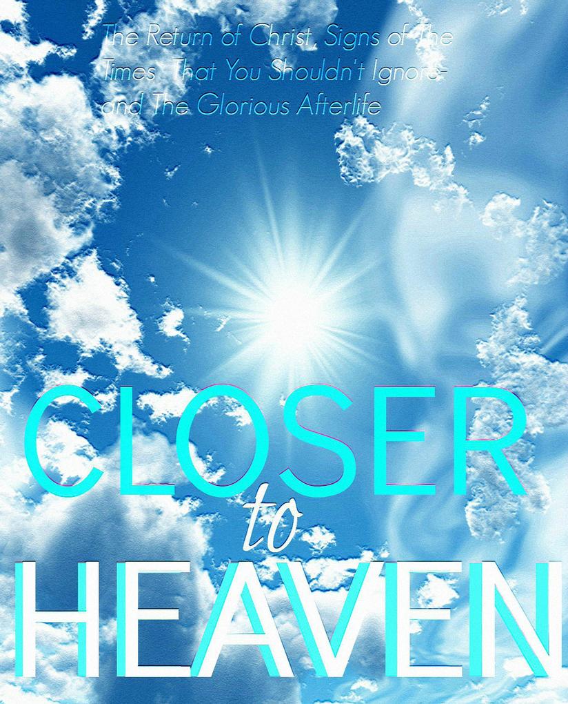 Closer to Heaven: The Return of Christ Heavenly Signs of the Times That You Shouldn‘t Ignore- and The Afterlife