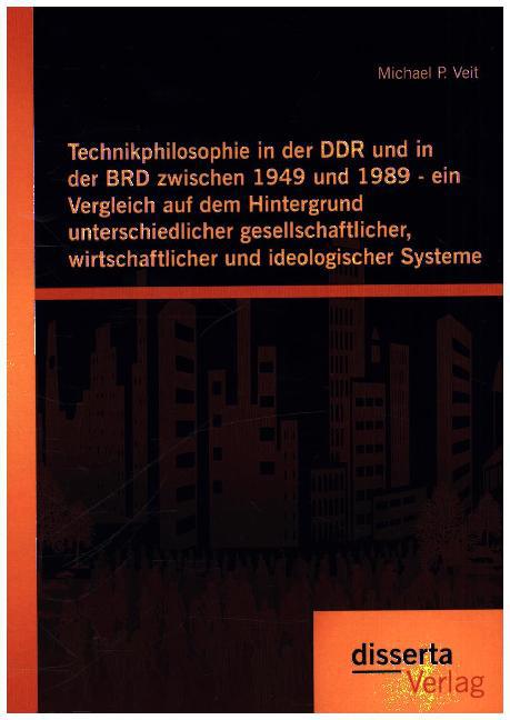 Technikphilosophie in der DDR und in der BRD zwischen 1949 und 1989 - ein Vergleich auf dem Hintergrund unterschiedlicher gesellschaftlicher wirtschaftlicher und ideologischer Systeme