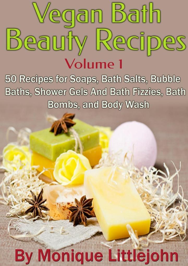 Vegan Bath and Beauty Recipes: 50 Recipes for Soaps Bath Salts Bubble Baths Shower Gels and Bath Fizzies Bath Bombs and Body Wash (Skin Care Series #1)