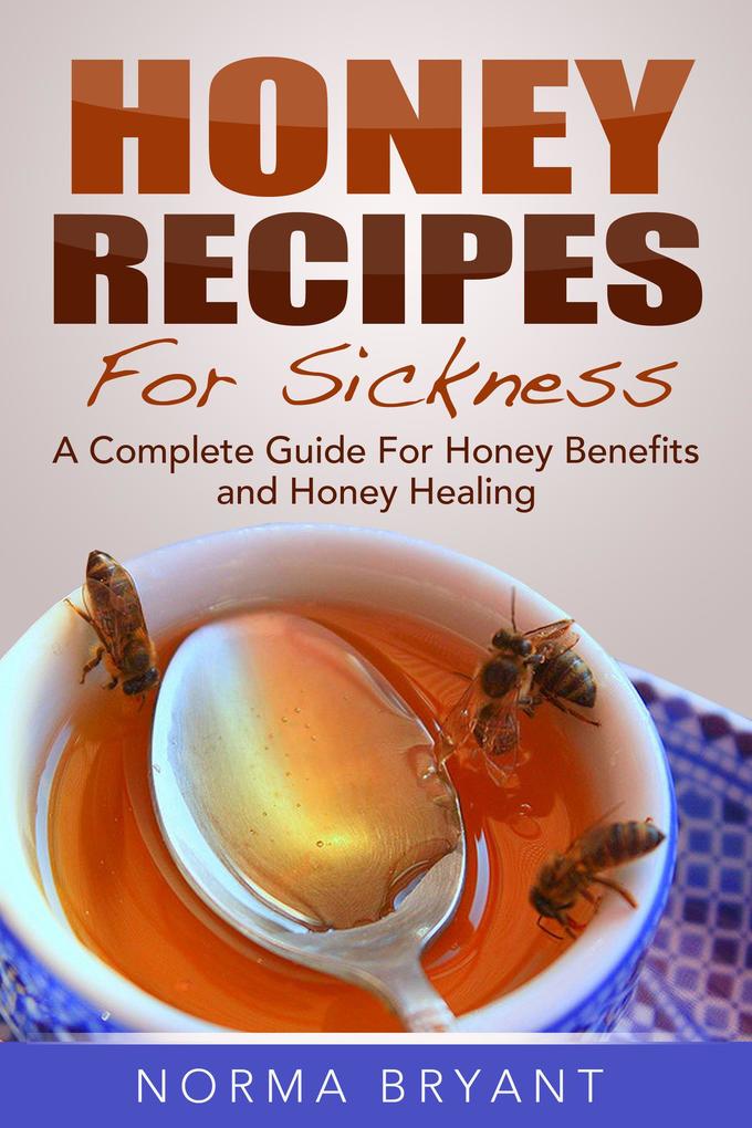 Honey Recipes For Sickness: A Complete Guide For Honey Benefits and Honey Healing