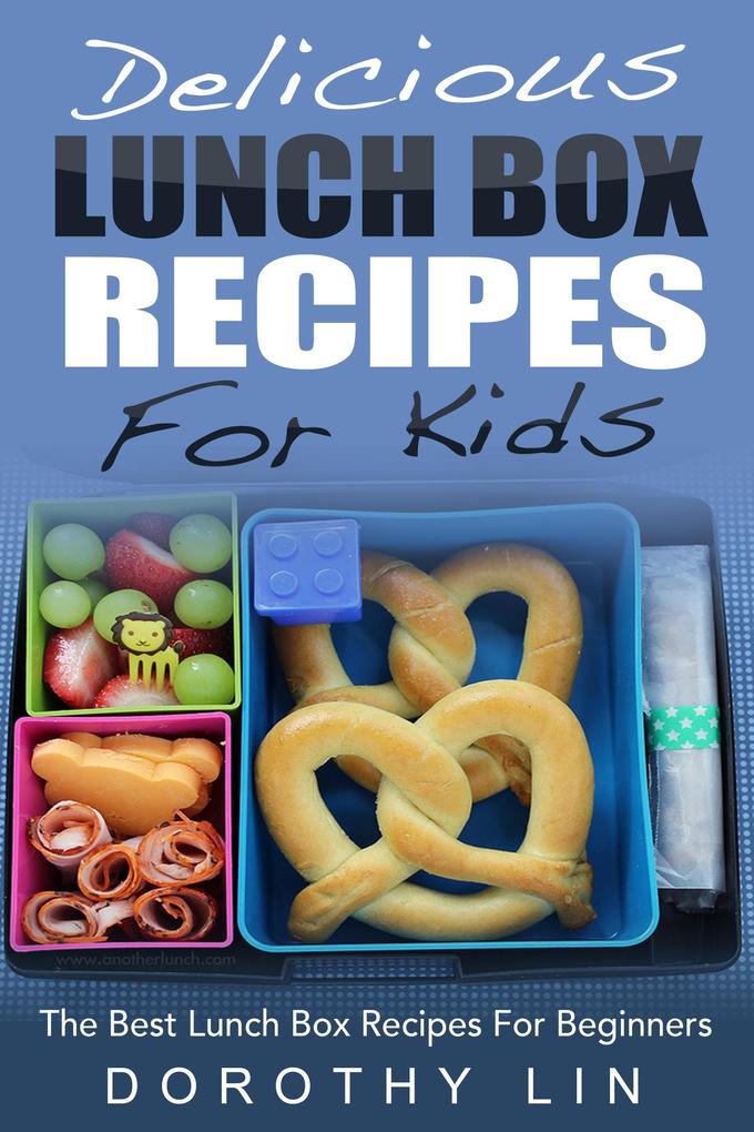 Delicious Lunch Box Recipes For Kids: The Best Lunch Box Recipes For Beginners