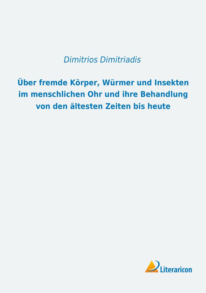 Über fremde Körper Würmer und Insekten im menschlichen Ohr und ihre Behandlung von den ältesten Zeiten bis heute