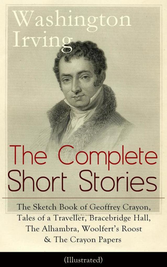 The Complete Short Stories of Washington Irving: The Sketch Book of Geoffrey Crayon Tales of a Traveller Bracebridge Hall The Alhambra Woolfert‘s Roost & The Crayon Papers (Illustrated)