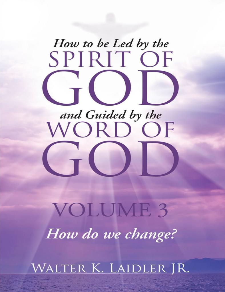 How to Be Led By the Spirit of God and Guided By the Word of God: Volume 3 How Do We Change?