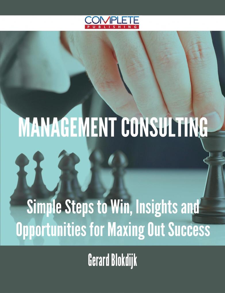 Management Consulting - Simple Steps to Win Insights and Opportunities for Maxing Out Success