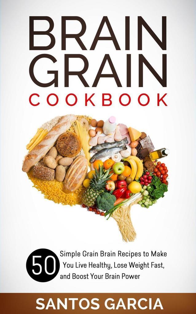 Brain Grain Cookbook: 50 Simple Grain Brain Recipes to Make You Live Healthy Lose Weight Fast and Boost Your Brain Power
