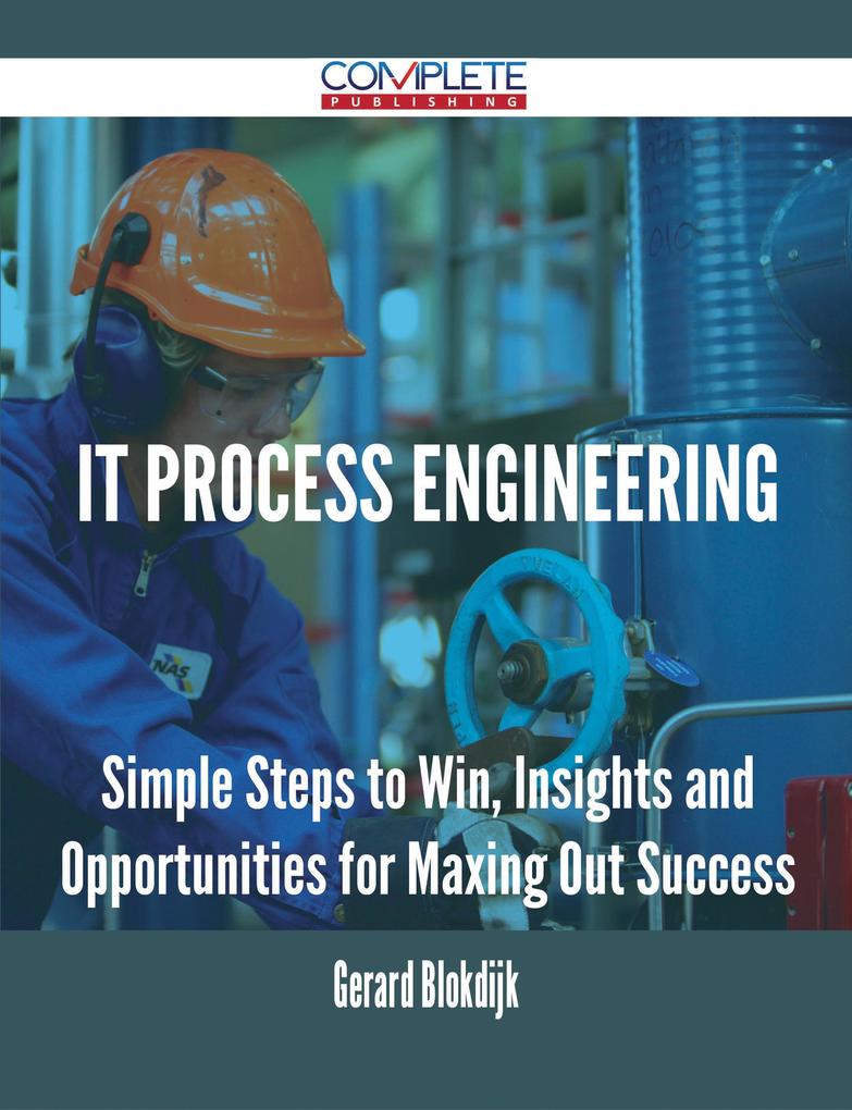 IT Process Engineering - Simple Steps to Win Insights and Opportunities for Maxing Out Success