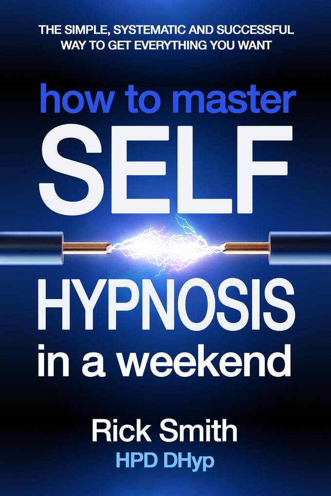 How to Master Self-Hypnosis in a Weekend - The Simple Systematic And Successful Way To Get Everything You Want