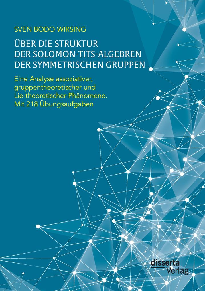 Über die Struktur der Solomon-Tits-Algebren der symmetrischen Gruppen: Eine Analyse assoziativer gruppentheoretischer und Lie-theoretischer Phänomene; mit 218 Übungsaufgaben