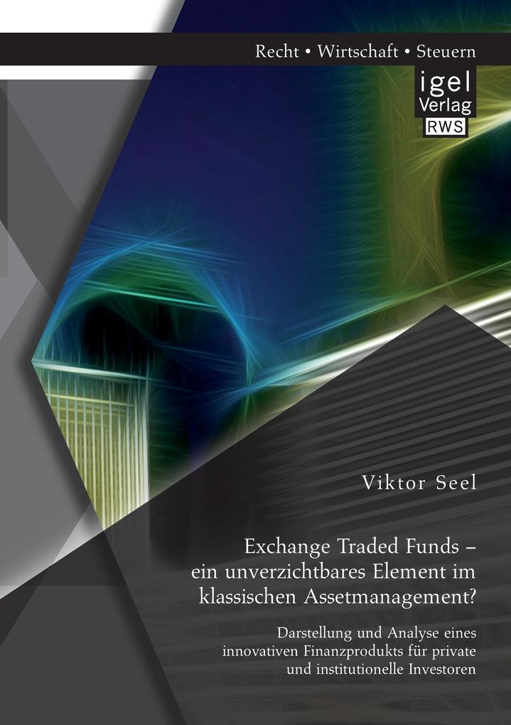Exchange Traded Funds - ein unverzichtbares Element im klassischen Assetmanagement? Darstellung und Analyse eines innovativen Finanzprodukts für private und institutionelle Investoren