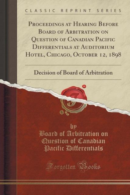 Proceedings at Hearing Before Board of Arbitration on Question of Canadian Pacific Differentials at Auditorium Hotel, Chicago, October 12, 1898 al...