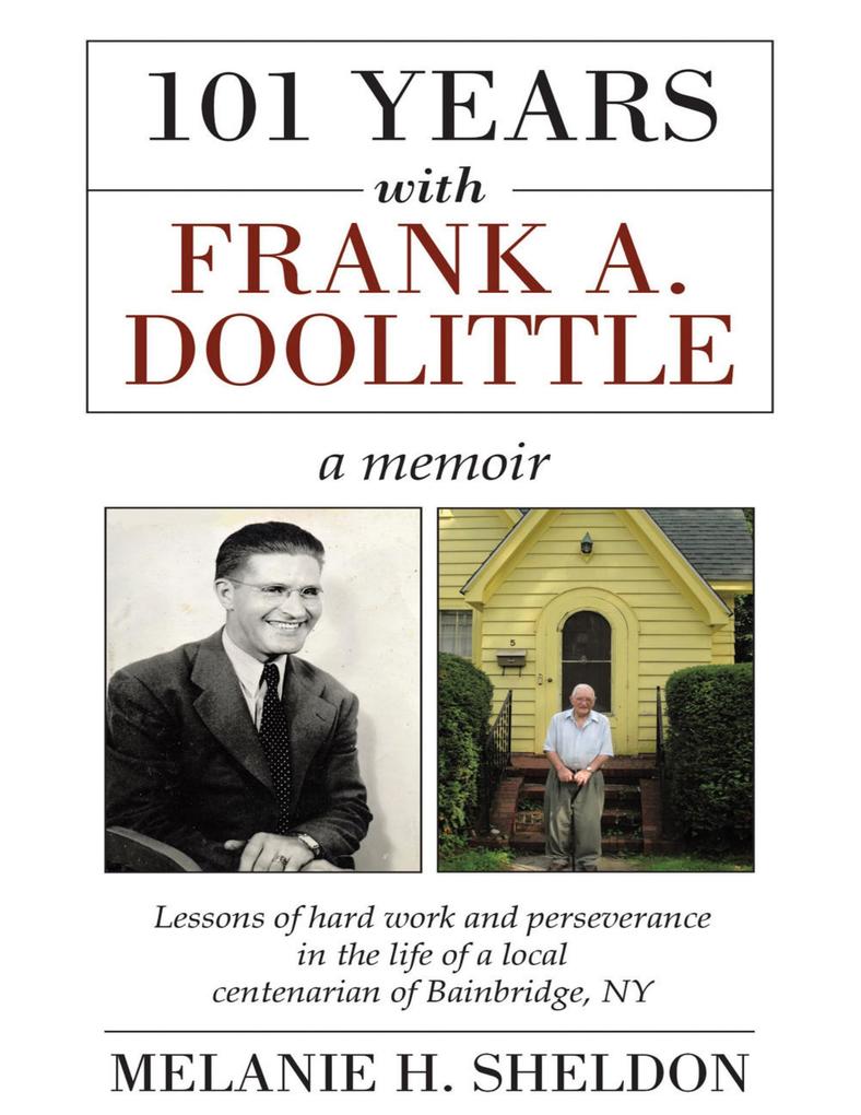 101 Years With Frank A. Doolittle: Lessons of Hard Work and Perseverance In the Life of a Local Centenarian of Bainbridge N.Y. a Memoir