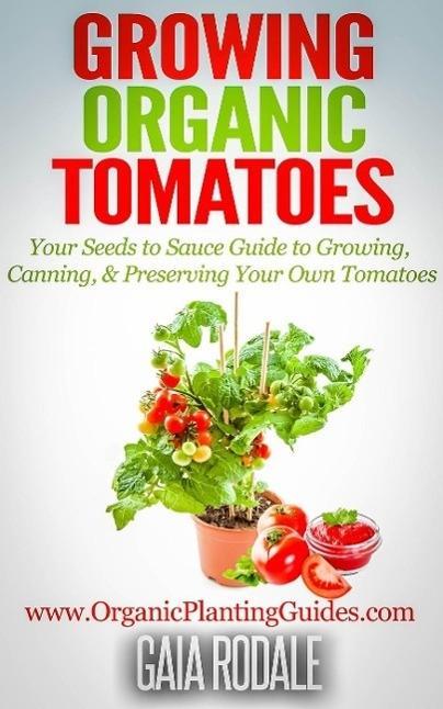 Growing Organic Tomatoes: Your Seeds to Sauce Guide to Growing Canning & Preserving Your Own Tomatoes (Organic Gardening Beginners Planting Guides)