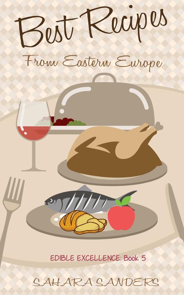 Best Recipes From Eastern Europe: Dainty Dishes Delicious Drinks (Edible Excellence #5)