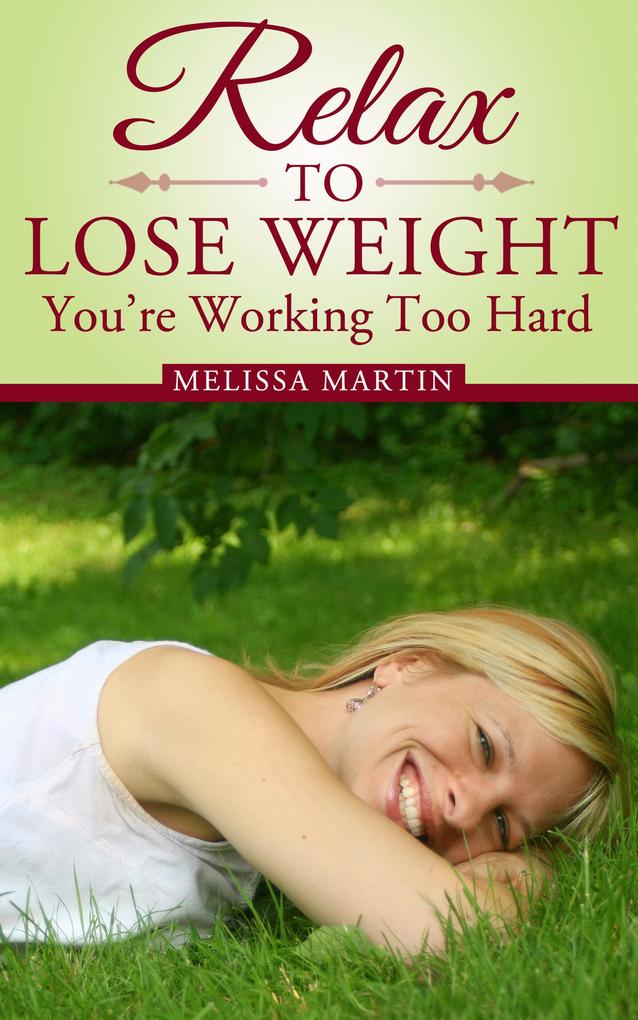Relax to Lose Weight: Your Take It Easy Diet Plan to Shed Pounds Look Terrific and Feel Great
