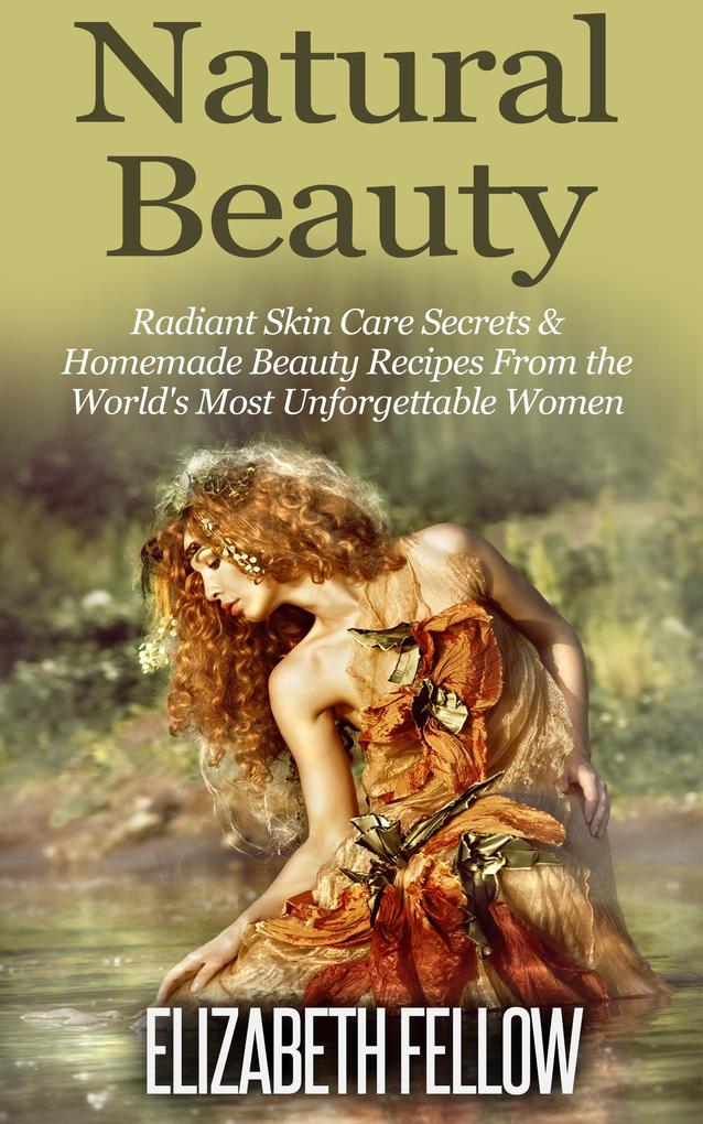 Natural Beauty: Radiant Skin Care Secrets & Homemade Beauty Recipes From the World‘s Most Unforgettable Women (Essential Oil for Beginners Series)