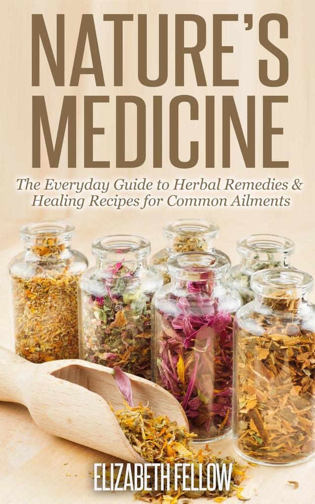 Nature‘s Medicine: The Everyday Guide to Herbal Remedies & Healing Recipes for Common Ailments (Natural Cures & Herbal Remedies From Your Own Kitchen)