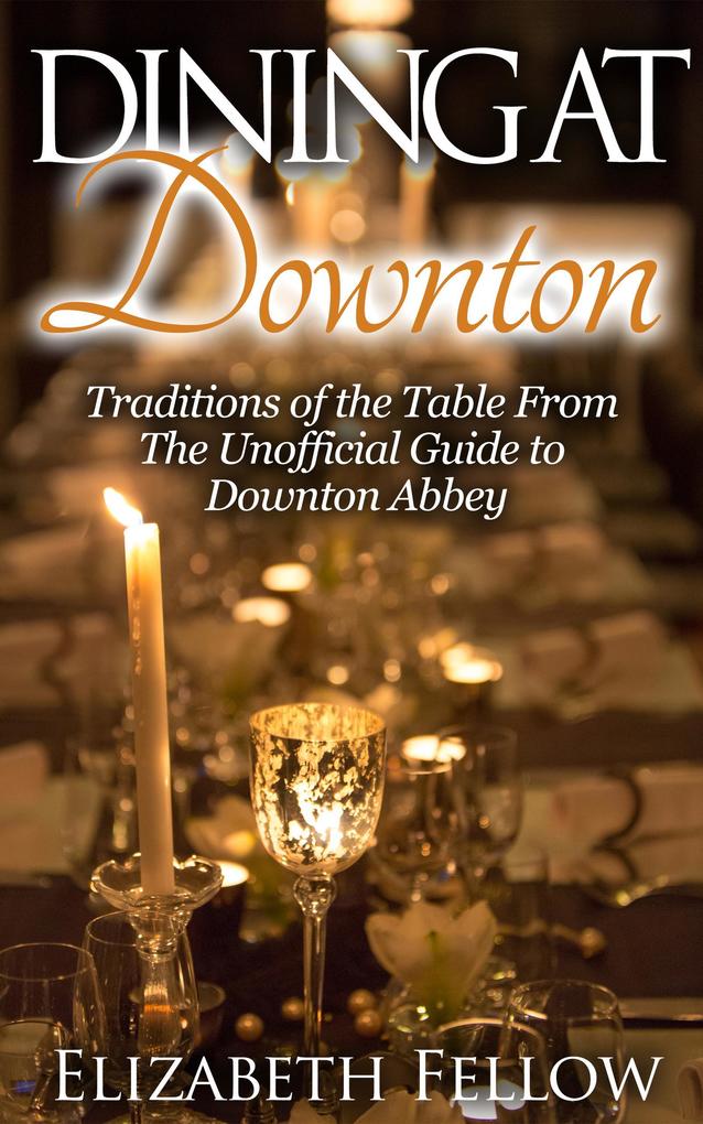 Dining at Downton: Traditions of the Table and Delicious Recipes From The Unofficial Guide to Downton Abbey (Downton Abbey Books)
