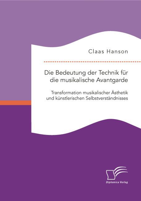 Die Bedeutung der Technik für die musikalische Avantgarde: Transformation musikalischer Ästhetik und künstlerischen Selbstverständnisses - Claas Hanson