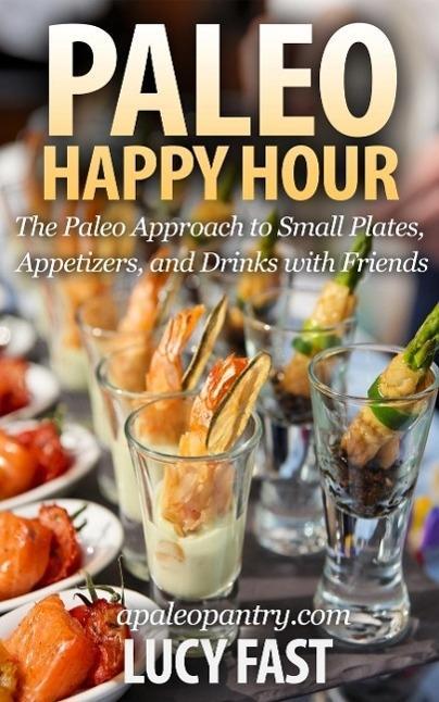 Paleo Happy Hour: The Paleo Approach to Small Plates Appetizers and Drinks with Friends (Paleo Diet Solution Series)