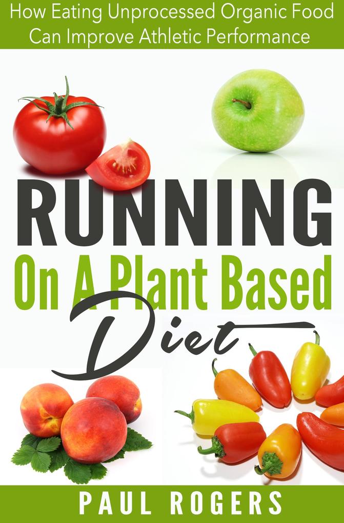 Running On A Plant Based Diet: How Eating Unprocessed Organic Food Can Improve Athletic Performance