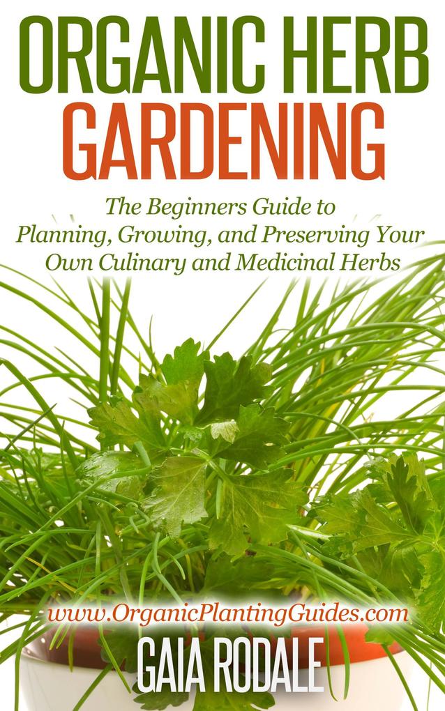 Organic Herb Gardening: the Beginners Guide to Planning Growing and Preserving Your Own Culinary and Medicinal Herbs (Organic Gardening Beginners Planting Guides)