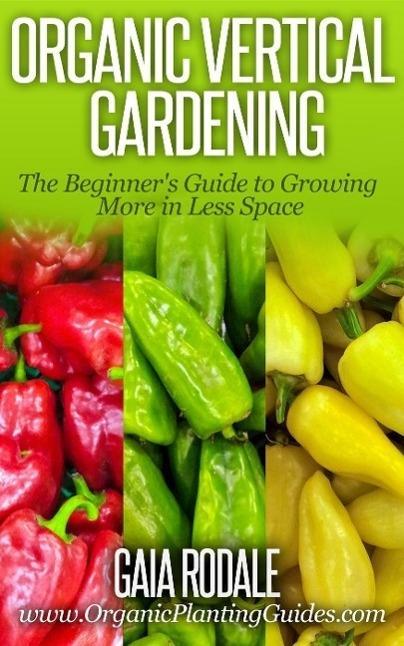 Organic Vertical Gardening: The Beginner‘s Guide to Growing More in Less Space (Organic Gardening Beginners Planting Guides)