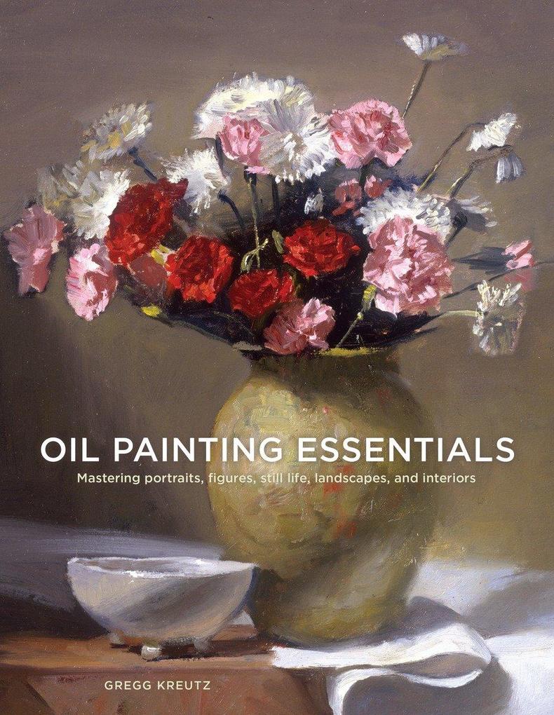 Oil Painting Essentials: Mastering Portraits Figures Still Lifes Landscapes and Interiors