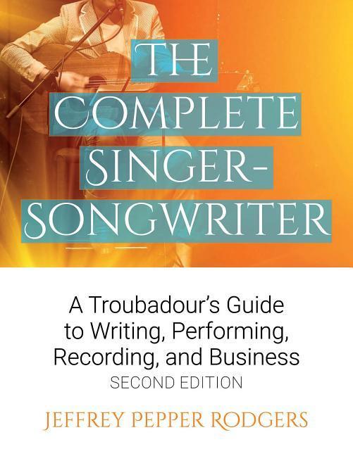 The Complete Singer-Songwriter: A Troubadour‘s Guide to Writing Performing Recording & Business