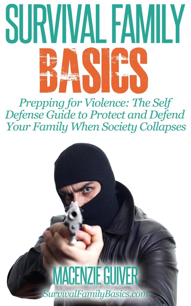Prepping for Violence: The Self Defense Guide to Protect and Defend Your Family When Society Collapses (Survival Family Basics - Preppers Survival Handbook Series)