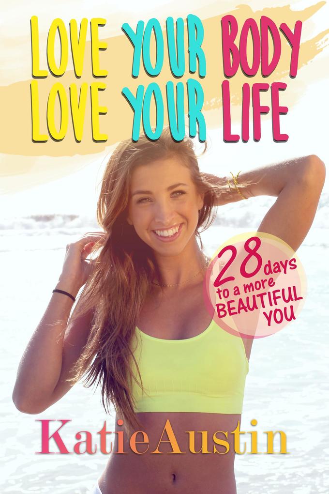 Love Your Body Love Your Life: 28 Days to a More Beautiful You