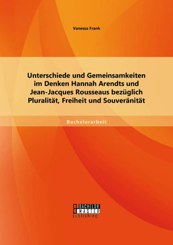 Unterschiede und Gemeinsamkeiten im Denken Hannah Arendts und Jean-Jacques Rousseaus bezüglich Pluralität Freiheit und Souveränität