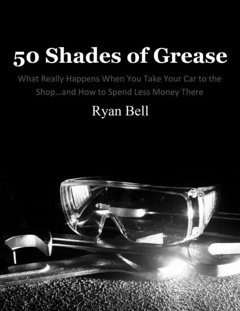 50 Shades of Grease: What Really Happens When You Take Your Car to the Shop...and How to Spend Less Money There