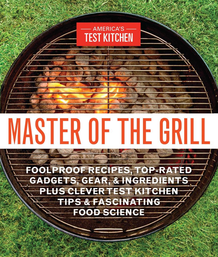 Master of the Grill: Foolproof Recipes Top-Rated Gadgets Gear & Ingredients Plus Clever Test Kitchen Tips & Fascinating Food Science