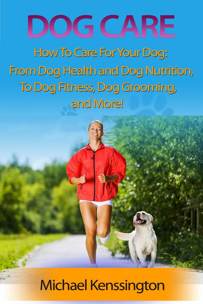 Dog Care: How To Care For Your Dog: From Dog Health and Dog Nutrition To Dog Fitness Dog Grooming and more! (Dog Training Series #3)