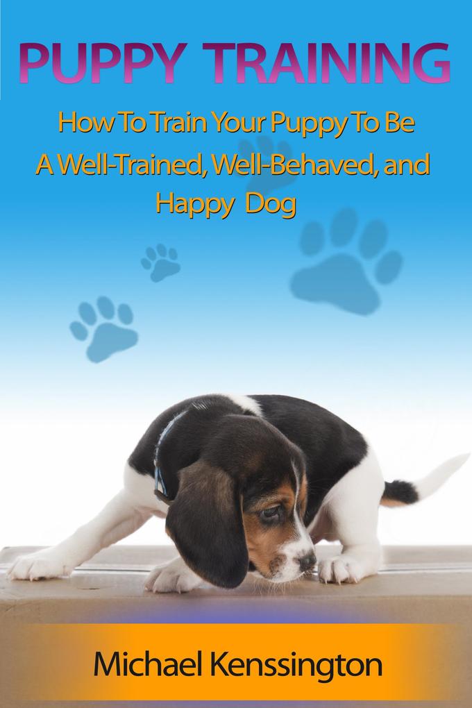 Puppy Training: How To Train Your Puppy To Be A Well-Trained Well-Behaved and Happy Dog (Dog Training Series #2)