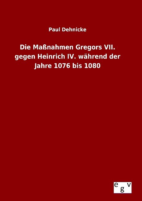 Die Maßnahmen Gregors VII. gegen Heinrich IV. während der Jahre 1076 bis 1080 - Paul Dehnicke