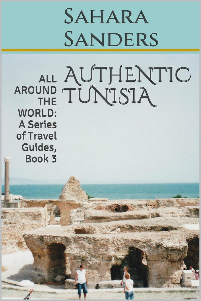 Authentic Tunisia (All Around The World: A Series Of Travel Guides #3)