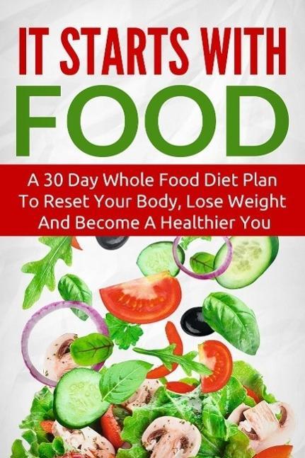 It Starts With Food: A 30 Day Whole Food Diet Plan To Reset Your Body Lose Weight And Become A Healthier You