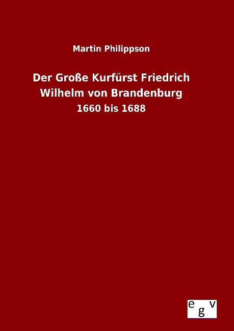 Der Große Kurfürst Friedrich Wilhelm von Brandenburg - Martin Philippson